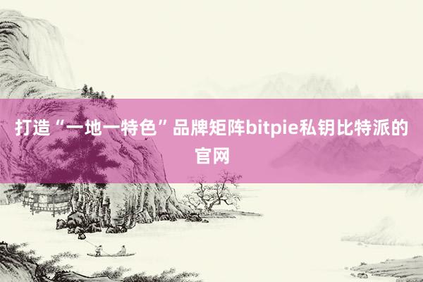 打造“一地一特色”品牌矩阵bitpie私钥比特派的官网