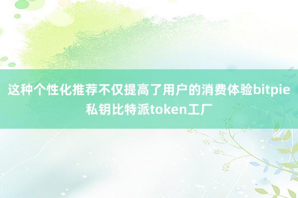 这种个性化推荐不仅提高了用户的消费体验bitpie私钥比特派token工厂