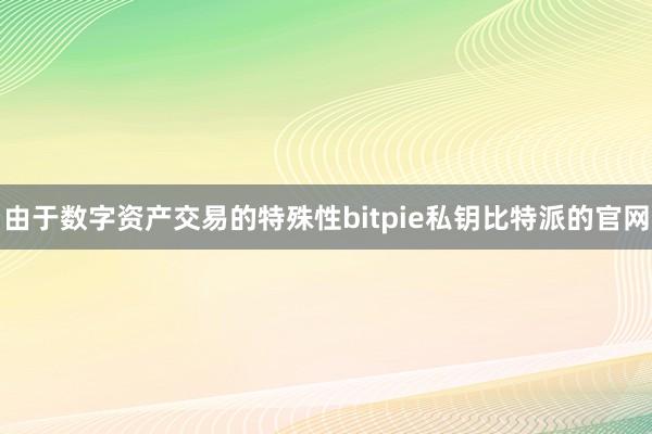 由于数字资产交易的特殊性bitpie私钥比特派的官网