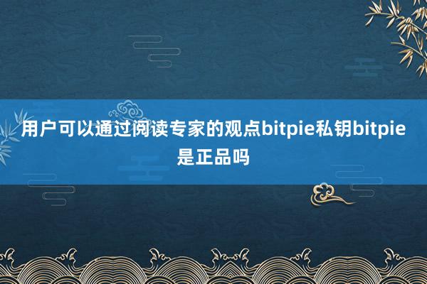 用户可以通过阅读专家的观点bitpie私钥bitpie是正品吗