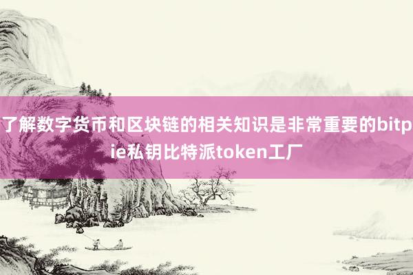 了解数字货币和区块链的相关知识是非常重要的bitpie私钥比特派token工厂