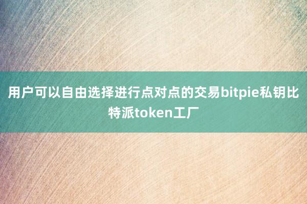 用户可以自由选择进行点对点的交易bitpie私钥比特派token工厂