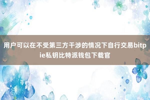 用户可以在不受第三方干涉的情况下自行交易bitpie私钥比特派钱包下载官