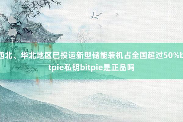 西北、华北地区已投运新型储能装机占全国超过50%bitpie私钥bitpie是正品吗