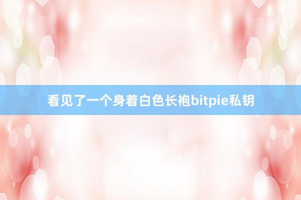 看见了一个身着白色长袍bitpie私钥