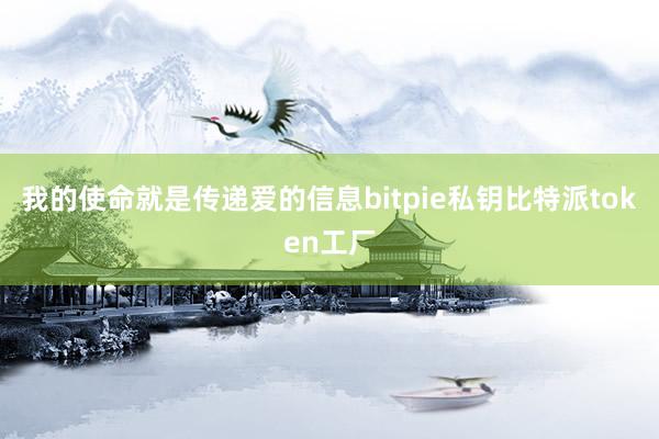 我的使命就是传递爱的信息bitpie私钥比特派token工厂