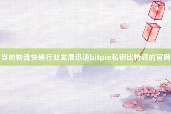 当地物流快递行业发展迅速bitpie私钥比特派的官网