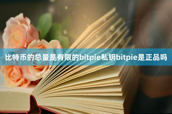 比特币的总量是有限的bitpie私钥bitpie是正品吗