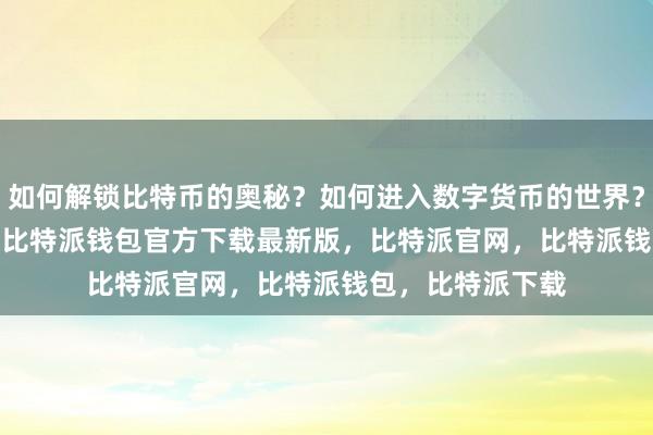 如何解锁比特币的奥秘？如何进入数字货币的世界？首先bitpie私钥比特派钱包官方下载最新版，比特派官网，比特派钱包，比特派下载