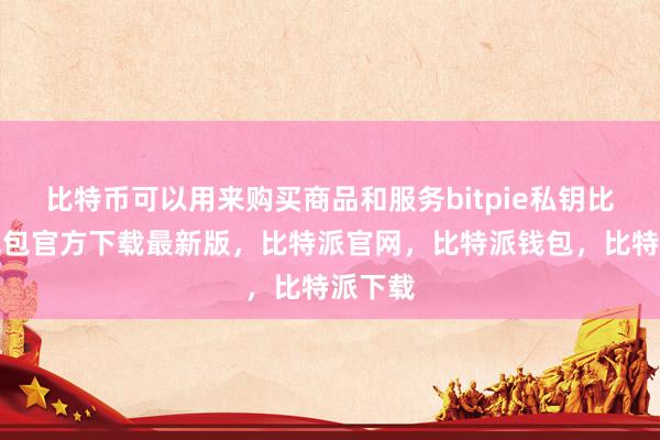 比特币可以用来购买商品和服务bitpie私钥比特派钱包官方下载最新版，比特派官网，比特派钱包，比特派下载