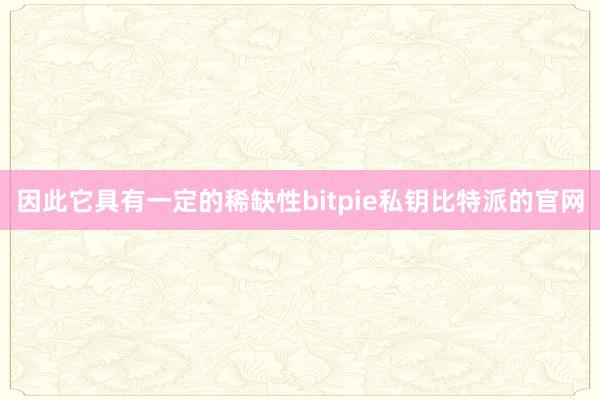 因此它具有一定的稀缺性bitpie私钥比特派的官网