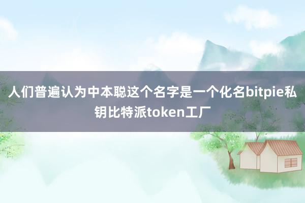 人们普遍认为中本聪这个名字是一个化名bitpie私钥比特派token工厂