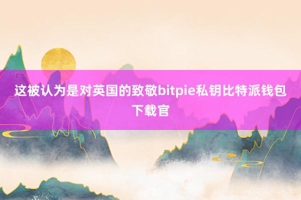 这被认为是对英国的致敬bitpie私钥比特派钱包下载官