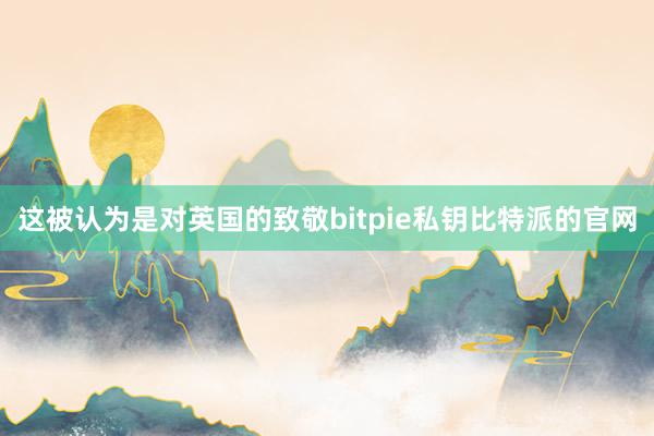 这被认为是对英国的致敬bitpie私钥比特派的官网