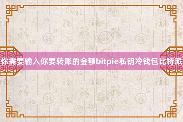 你需要输入你要转账的金额bitpie私钥冷钱包比特派