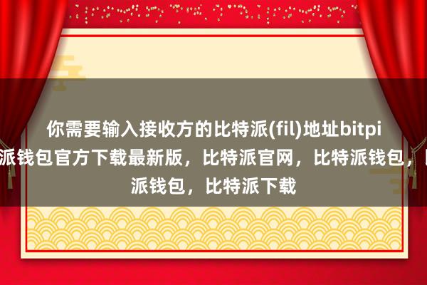 你需要输入接收方的比特派(fil)地址bitpie私钥比特派钱包官方下载最新版，比特派官网，比特派钱包，比特派下载