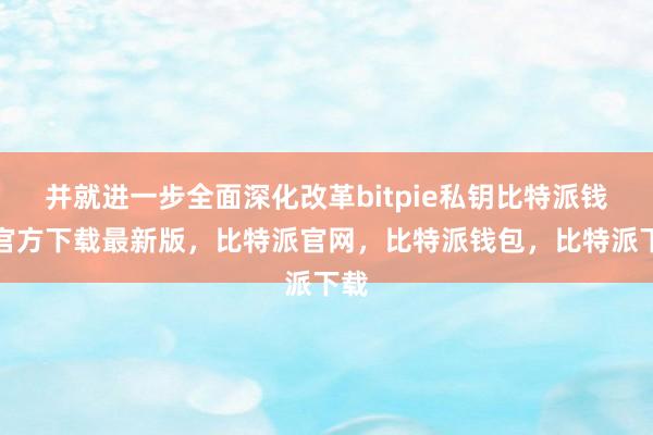 并就进一步全面深化改革bitpie私钥比特派钱包官方下载最新版，比特派官网，比特派钱包，比特派下载