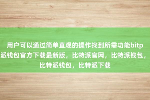 用户可以通过简单直观的操作找到所需功能bitpie私钥比特派钱包官方下载最新版，比特派官网，比特派钱包，比特派下载