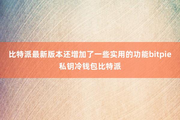 比特派最新版本还增加了一些实用的功能bitpie私钥冷钱包比特派