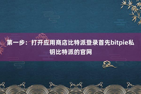 第一步：打开应用商店比特派登录首先bitpie私钥比特派的官网