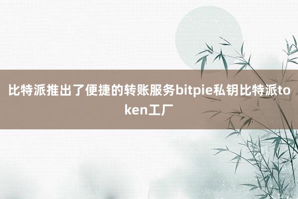 比特派推出了便捷的转账服务bitpie私钥比特派token工厂