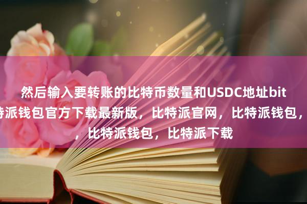 然后输入要转账的比特币数量和USDC地址bitpie私钥比特派钱包官方下载最新版，比特派官网，比特派钱包，比特派下载