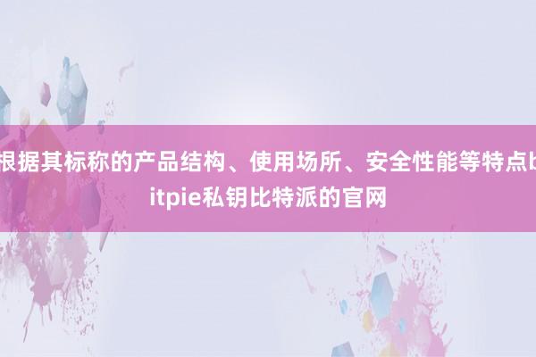 根据其标称的产品结构、使用场所、安全性能等特点bitpie私钥比特派的官网