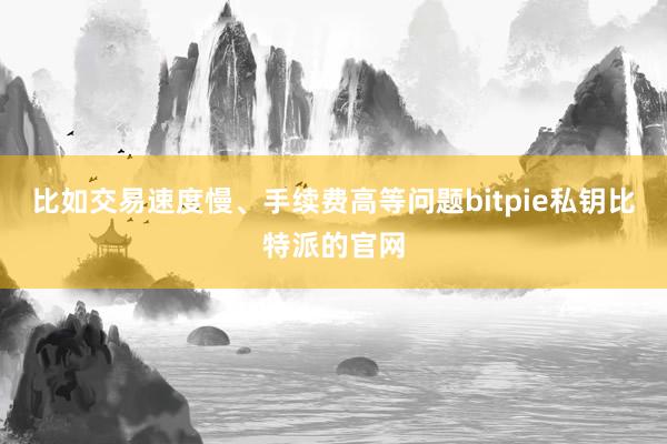 比如交易速度慢、手续费高等问题bitpie私钥比特派的官网