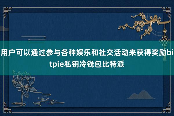 用户可以通过参与各种娱乐和社交活动来获得奖励bitpie私钥冷钱包比特派