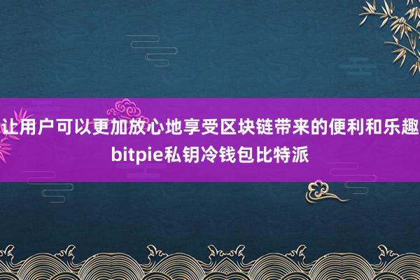 让用户可以更加放心地享受区块链带来的便利和乐趣bitpie私钥冷钱包比特派