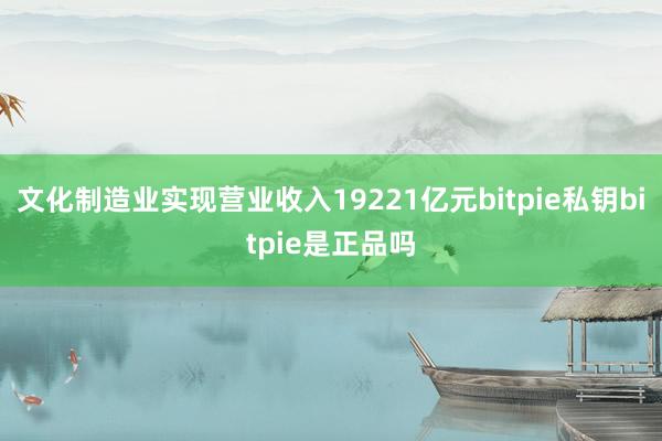 文化制造业实现营业收入19221亿元bitpie私钥bitpie是正品吗