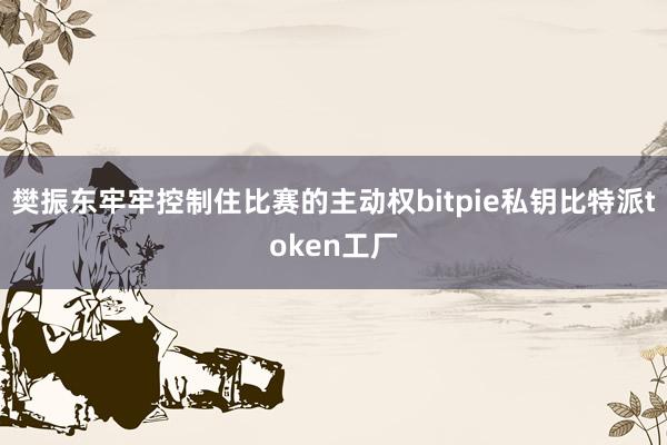 樊振东牢牢控制住比赛的主动权bitpie私钥比特派token工厂