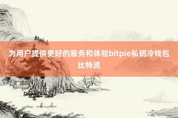 为用户提供更好的服务和体验bitpie私钥冷钱包比特派