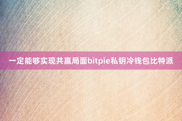 一定能够实现共赢局面bitpie私钥冷钱包比特派