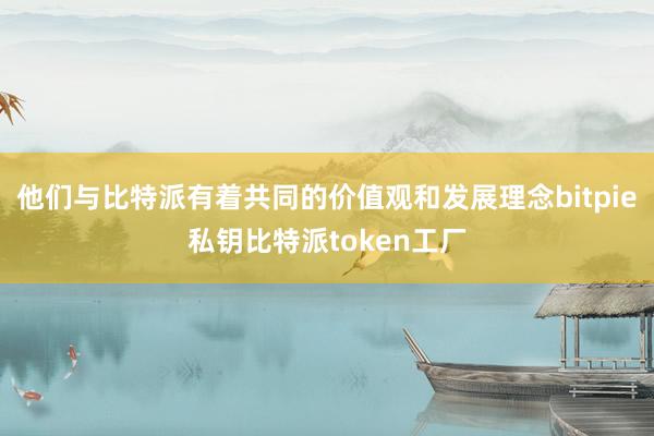 他们与比特派有着共同的价值观和发展理念bitpie私钥比特派token工厂