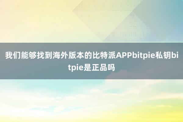 我们能够找到海外版本的比特派APPbitpie私钥bitpie是正品吗