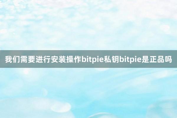 我们需要进行安装操作bitpie私钥bitpie是正品吗