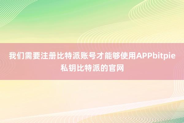 我们需要注册比特派账号才能够使用APPbitpie私钥比特派的官网