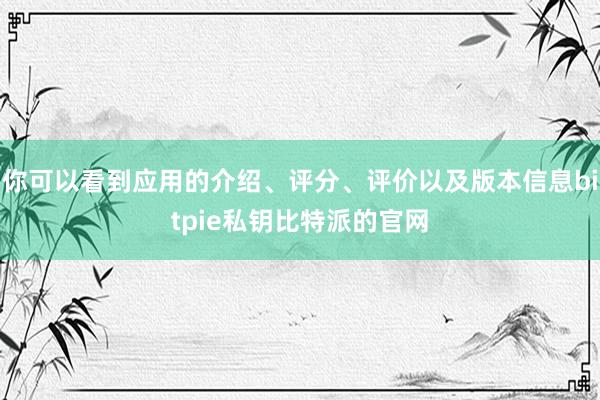 你可以看到应用的介绍、评分、评价以及版本信息bitpie私钥比特派的官网