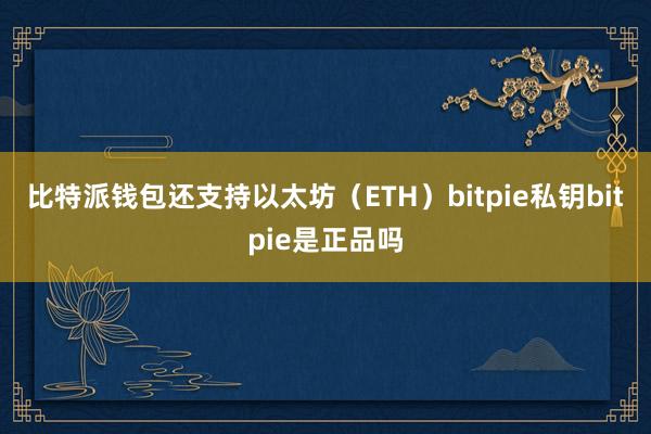 比特派钱包还支持以太坊（ETH）bitpie私钥bitpie是正品吗