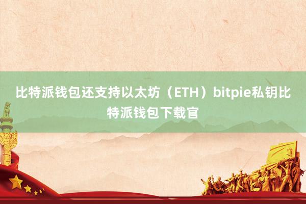 比特派钱包还支持以太坊（ETH）bitpie私钥比特派钱包下载官