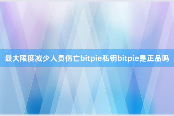 最大限度减少人员伤亡bitpie私钥bitpie是正品吗