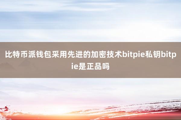 比特币派钱包采用先进的加密技术bitpie私钥bitpie是正品吗