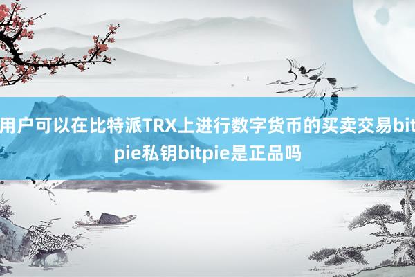 用户可以在比特派TRX上进行数字货币的买卖交易bitpie私钥bitpie是正品吗