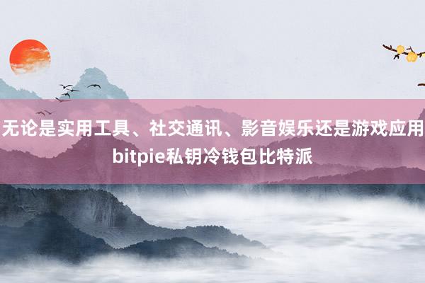 无论是实用工具、社交通讯、影音娱乐还是游戏应用bitpie私钥冷钱包比特派