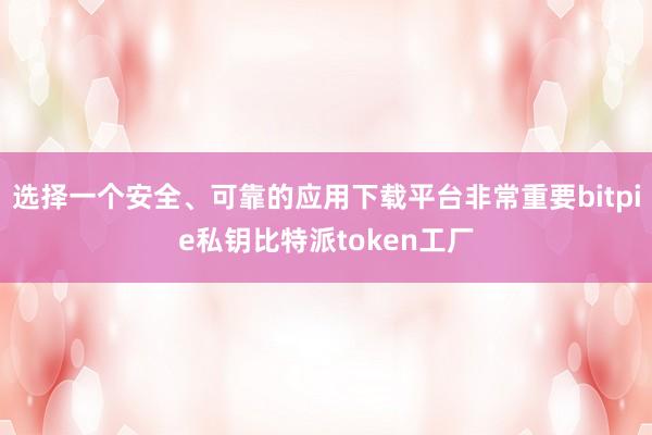 选择一个安全、可靠的应用下载平台非常重要bitpie私钥比特派token工厂