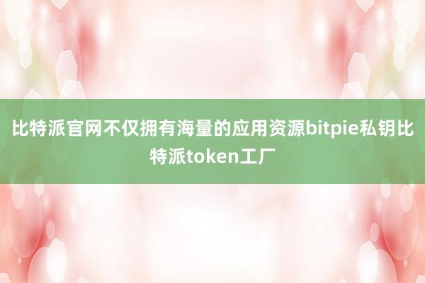 比特派官网不仅拥有海量的应用资源bitpie私钥比特派token工厂