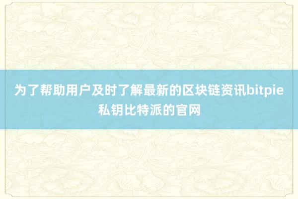 为了帮助用户及时了解最新的区块链资讯bitpie私钥比特派的官网