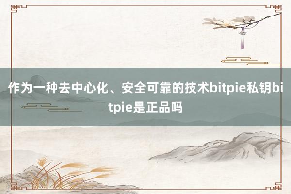 作为一种去中心化、安全可靠的技术bitpie私钥bitpie是正品吗