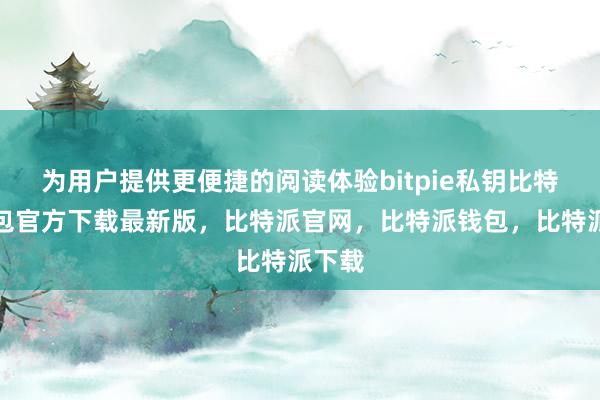 为用户提供更便捷的阅读体验bitpie私钥比特派钱包官方下载最新版，比特派官网，比特派钱包，比特派下载